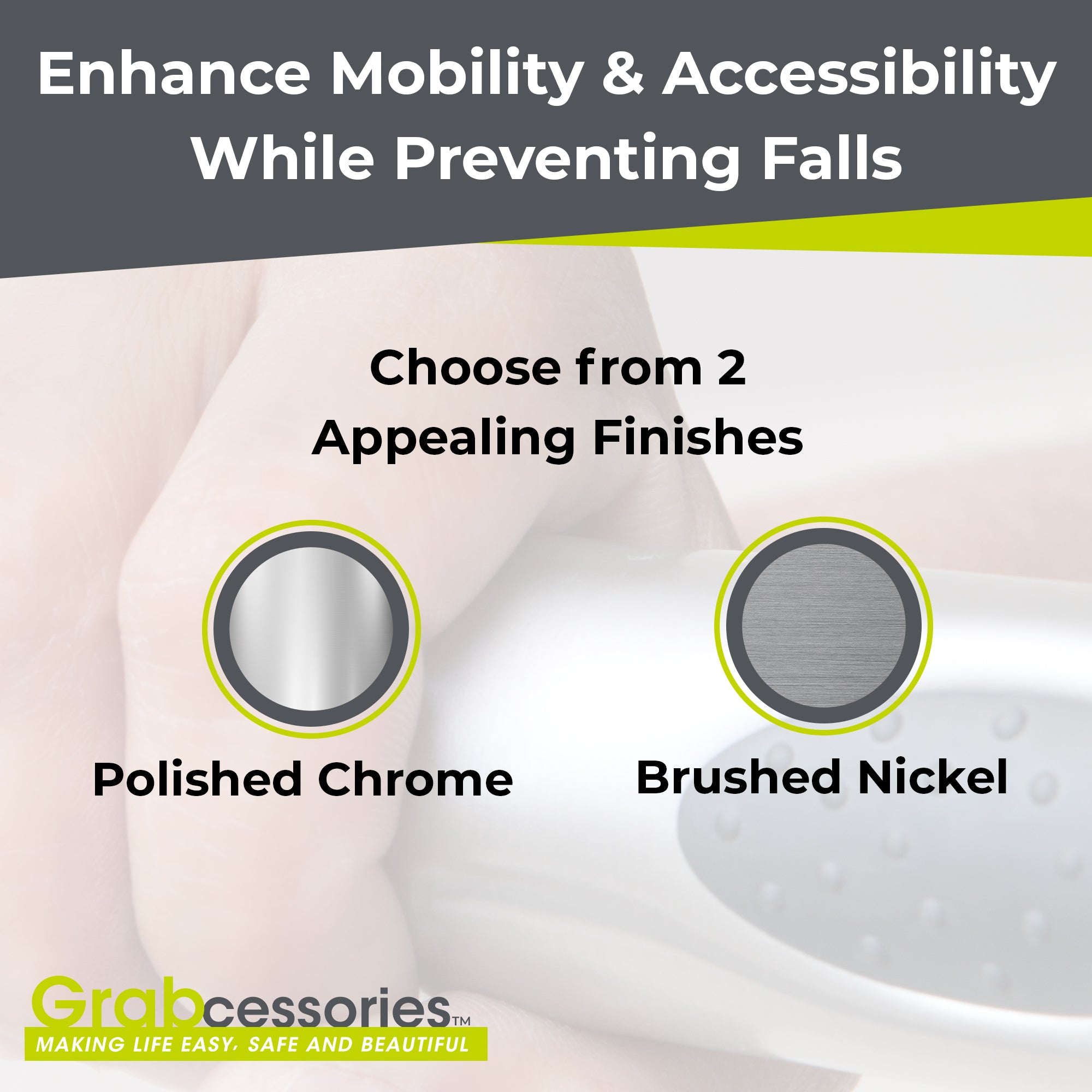 Grabcessories by LiveWell Enhance Mobility & Accessibility While Preventing Falls. Choose From 2 Appealing Finishes: Polished Chrome and Brushed Nickel Grab Bars. Making Life Easy, Safe, and Beautiful.